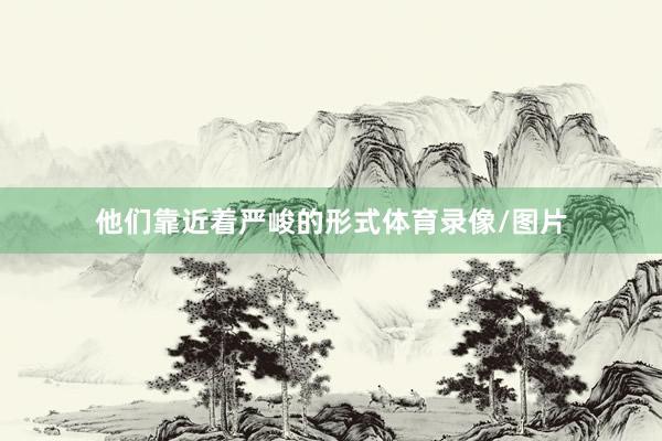 他们靠近着严峻的形式体育录像/图片