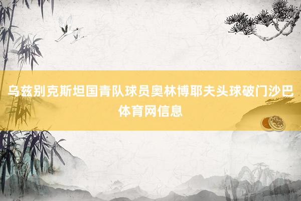 乌兹别克斯坦国青队球员奥林博耶夫头球破门沙巴体育网信息