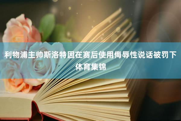 利物浦主帅斯洛特因在赛后使用侮辱性说话被罚下体育集锦