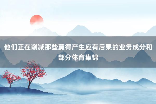 他们正在削减那些莫得产生应有后果的业务成分和部分体育集锦