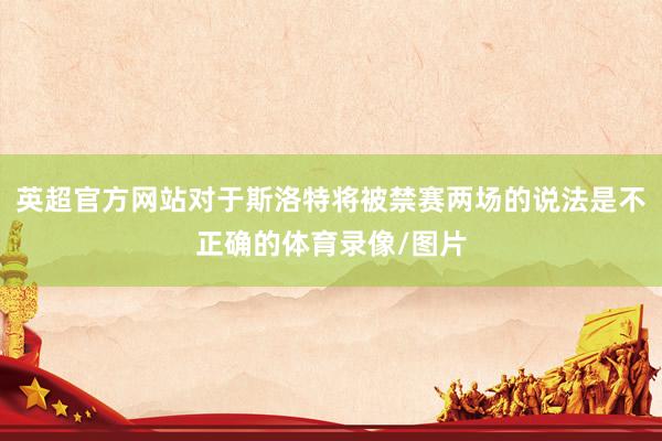 英超官方网站对于斯洛特将被禁赛两场的说法是不正确的体育录像/图片