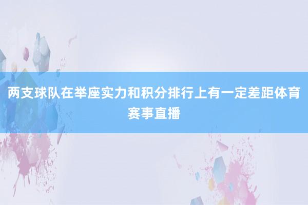 两支球队在举座实力和积分排行上有一定差距体育赛事直播