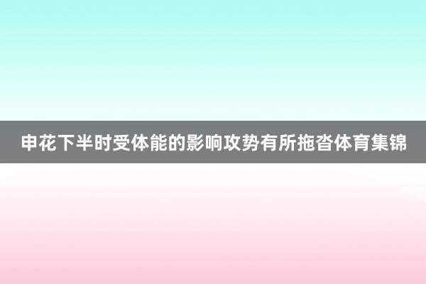 申花下半时受体能的影响攻势有所拖沓体育集锦