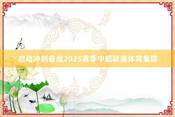 启动冲刺备战2025赛季中超联赛体育集锦