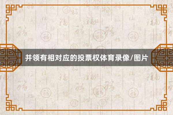 并领有相对应的投票权体育录像/图片