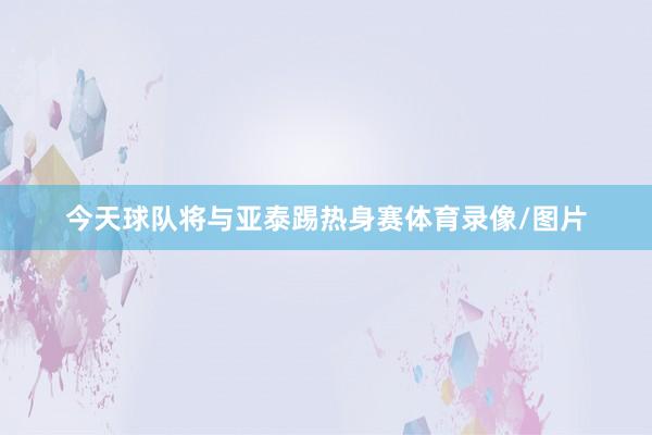 今天球队将与亚泰踢热身赛体育录像/图片