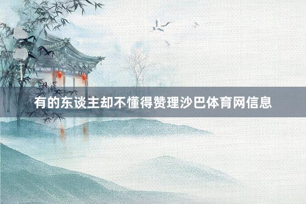 有的东谈主却不懂得赞理沙巴体育网信息