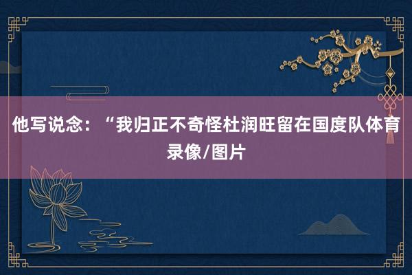 他写说念：“我归正不奇怪杜润旺留在国度队体育录像/图片