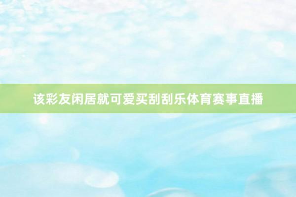 该彩友闲居就可爱买刮刮乐体育赛事直播