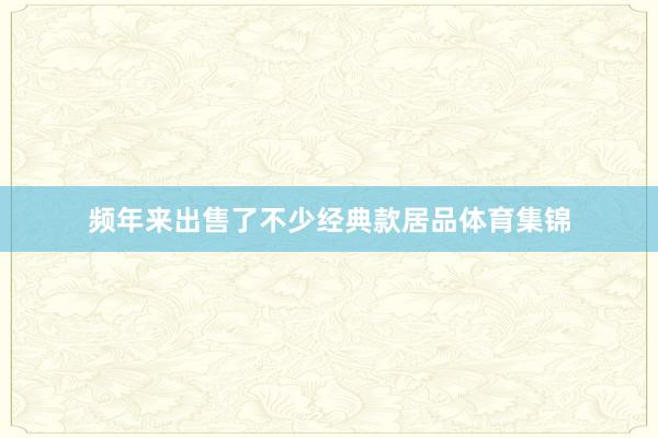 频年来出售了不少经典款居品体育集锦