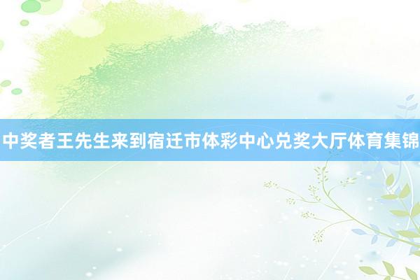 中奖者王先生来到宿迁市体彩中心兑奖大厅体育集锦