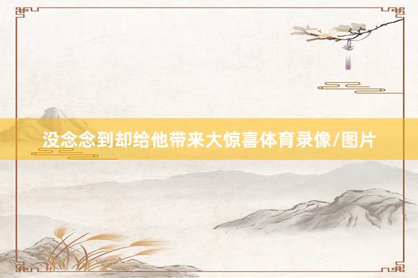 没念念到却给他带来大惊喜体育录像/图片