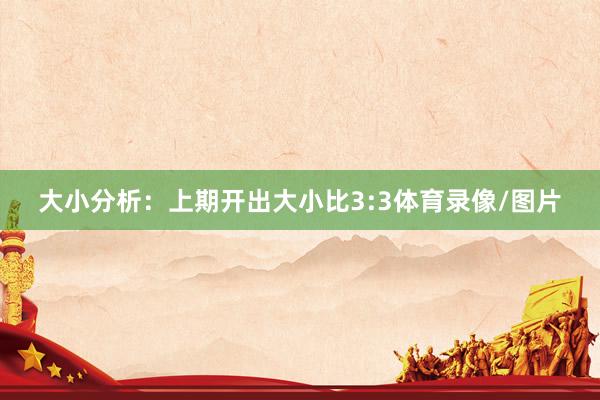 大小分析：上期开出大小比3:3体育录像/图片