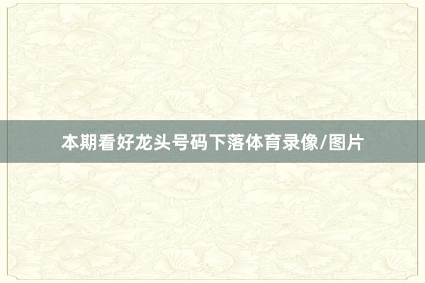 本期看好龙头号码下落体育录像/图片