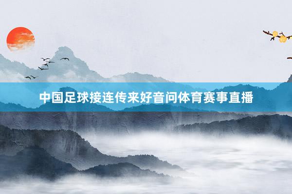 中国足球接连传来好音问体育赛事直播