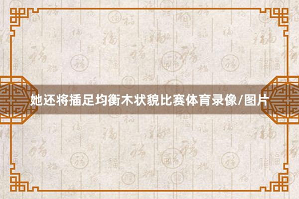 她还将插足均衡木状貌比赛体育录像/图片