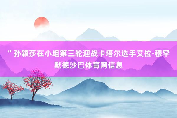 ”孙颖莎在小组第三轮迎战卡塔尔选手艾拉·穆罕默德沙巴体育网信息