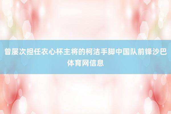 曾屡次担任农心杯主将的柯洁手脚中国队前锋沙巴体育网信息