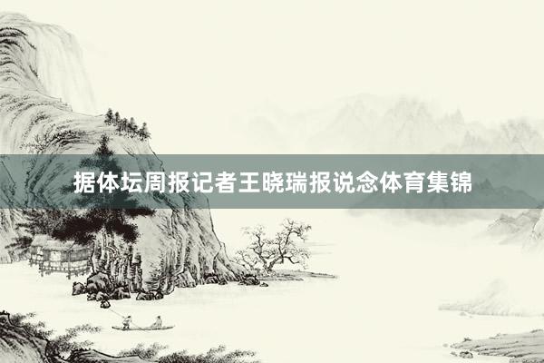 据体坛周报记者王晓瑞报说念体育集锦