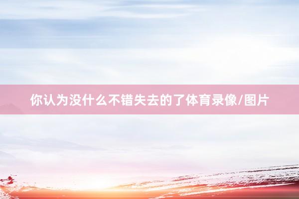 你认为没什么不错失去的了体育录像/图片