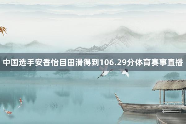 中国选手安香怡目田滑得到106.29分体育赛事直播