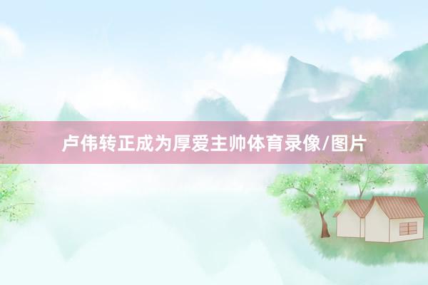 卢伟转正成为厚爱主帅体育录像/图片