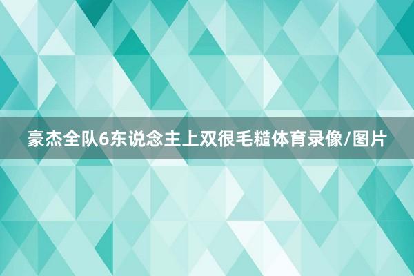 豪杰全队6东说念主上双很毛糙体育录像/图片
