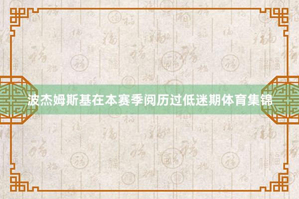波杰姆斯基在本赛季阅历过低迷期体育集锦