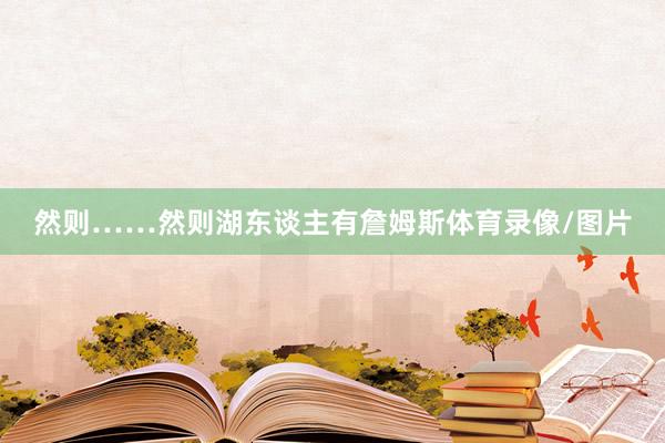 然则……然则湖东谈主有詹姆斯体育录像/图片