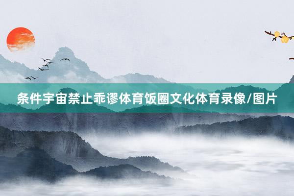 条件宇宙禁止乖谬体育饭圈文化体育录像/图片