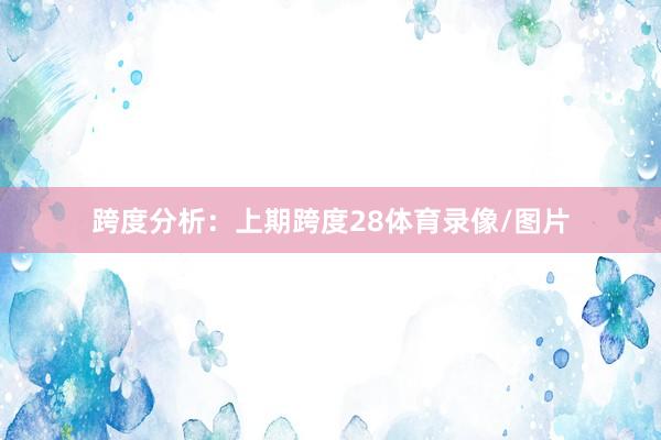 跨度分析：　　上期跨度28体育录像/图片