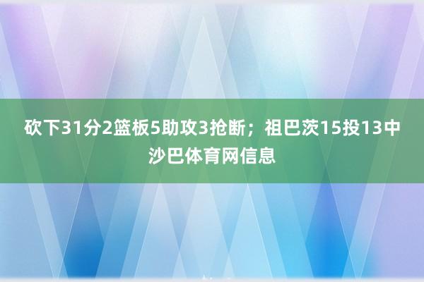 砍下31分2篮板5助攻3抢断；祖巴茨15投13中沙巴体育网信息