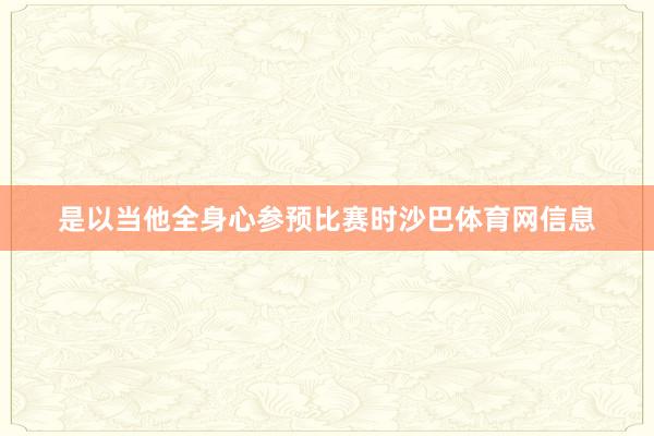 是以当他全身心参预比赛时沙巴体育网信息