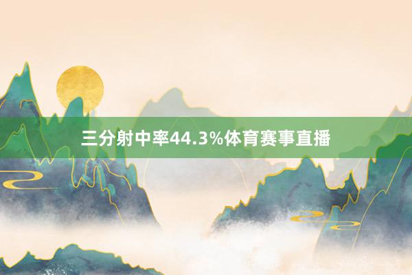 三分射中率44.3%体育赛事直播