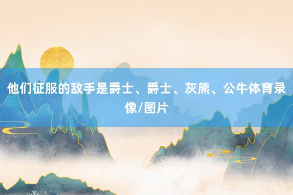 他们征服的敌手是爵士、爵士、灰熊、公牛体育录像/图片
