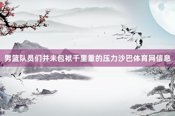 男篮队员们并未包袱千里重的压力沙巴体育网信息