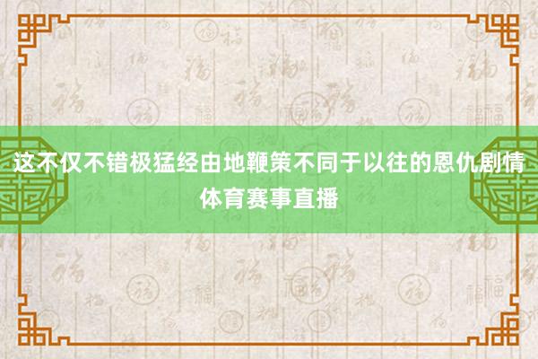 这不仅不错极猛经由地鞭策不同于以往的恩仇剧情体育赛事直播