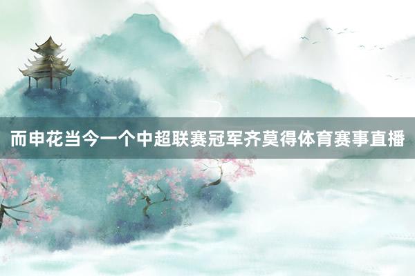 而申花当今一个中超联赛冠军齐莫得体育赛事直播