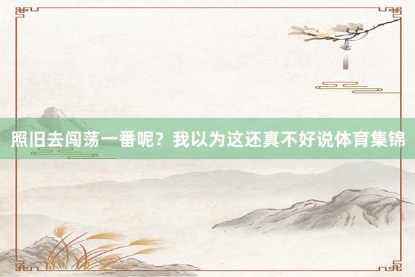 照旧去闯荡一番呢？我以为这还真不好说体育集锦