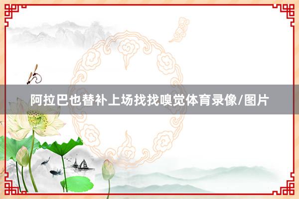 阿拉巴也替补上场找找嗅觉体育录像/图片