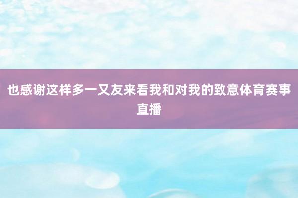 也感谢这样多一又友来看我和对我的致意体育赛事直播
