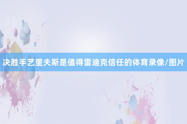 决胜手艺里夫斯是值得雷迪克信任的体育录像/图片
