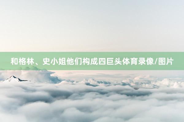 和格林、史小姐他们构成四巨头体育录像/图片