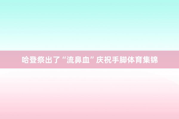 哈登祭出了“流鼻血”庆祝手脚体育集锦