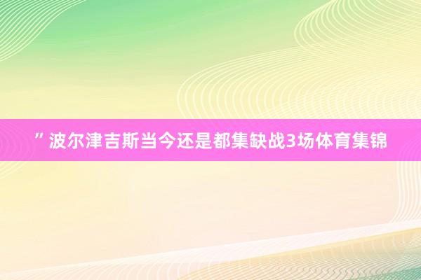 ”波尔津吉斯当今还是都集缺战3场体育集锦