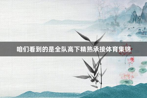 咱们看到的是全队高下精熟承接体育集锦