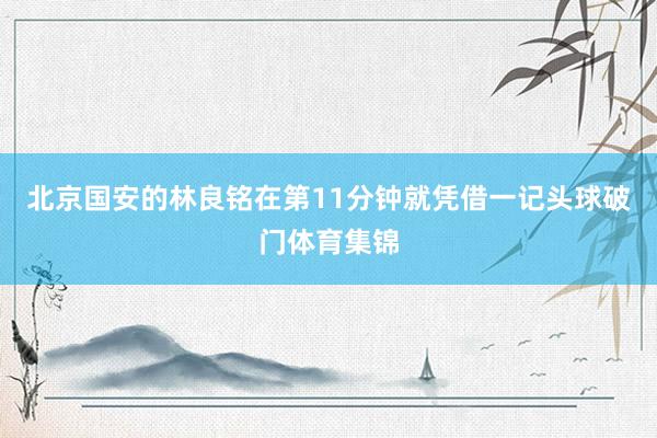 北京国安的林良铭在第11分钟就凭借一记头球破门体育集锦