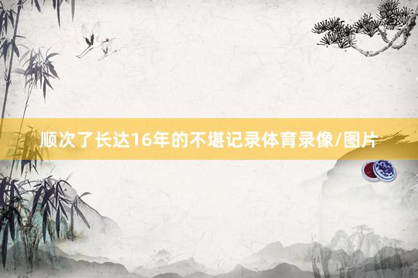 顺次了长达16年的不堪记录体育录像/图片