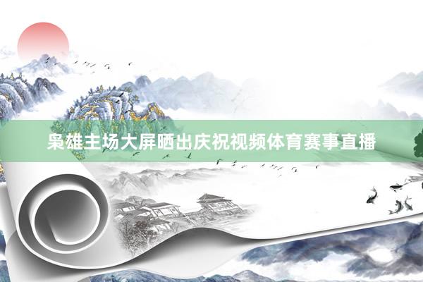 枭雄主场大屏晒出庆祝视频体育赛事直播