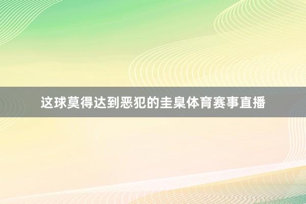 这球莫得达到恶犯的圭臬体育赛事直播